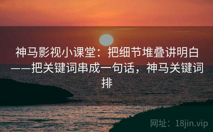 神马影视小课堂：把细节堆叠讲明白——把关键词串成一句话，神马关键词排