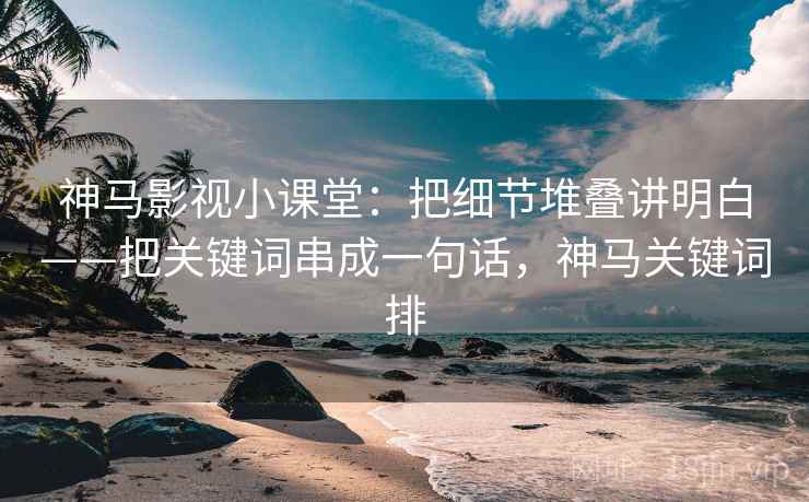 神马影视小课堂：把细节堆叠讲明白——把关键词串成一句话，神马关键词排