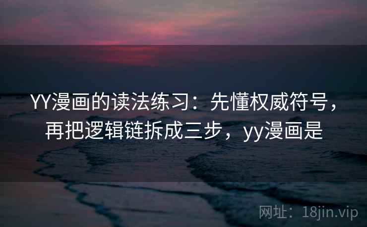 YY漫画的读法练习：先懂权威符号，再把逻辑链拆成三步，yy漫画是