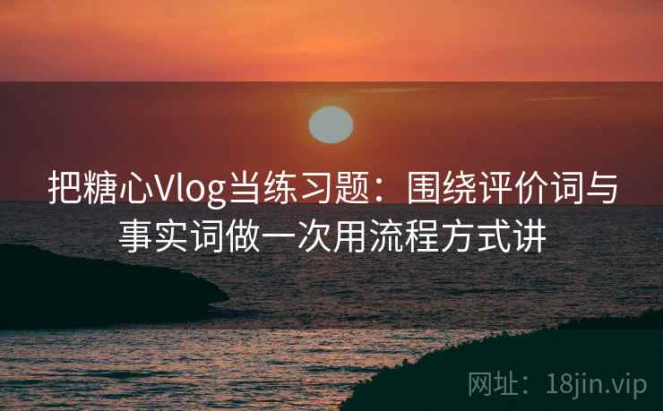 把糖心Vlog当练习题：围绕评价词与事实词做一次用流程方式讲