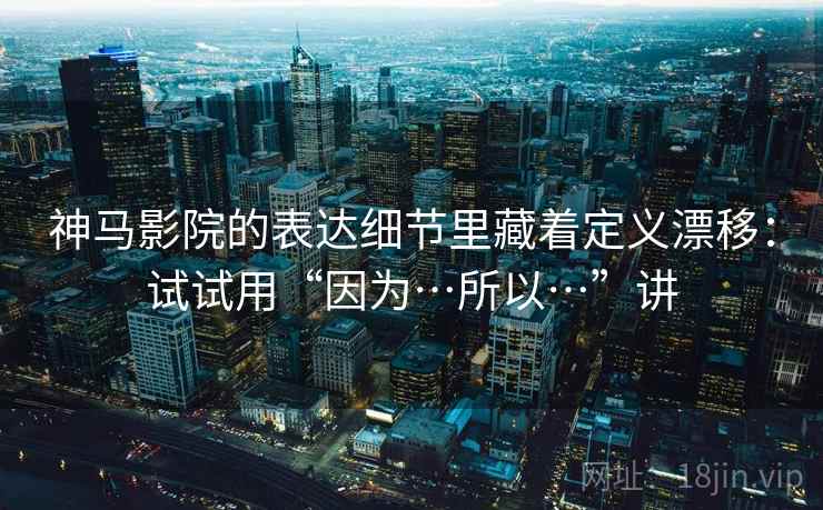 神马影院的表达细节里藏着定义漂移：试试用“因为…所以…”讲