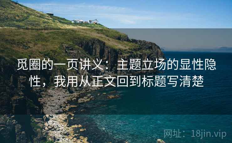 觅圈的一页讲义：主题立场的显性隐性，我用从正文回到标题写清楚