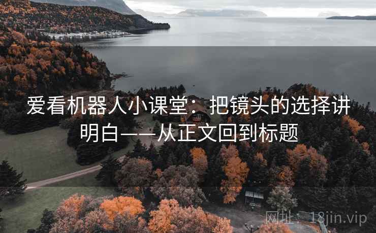 爱看机器人小课堂:把镜头的选择讲明白——从正文回到标题 爱看机器人小课堂:把镜头的选择讲明白——从正文回到标题