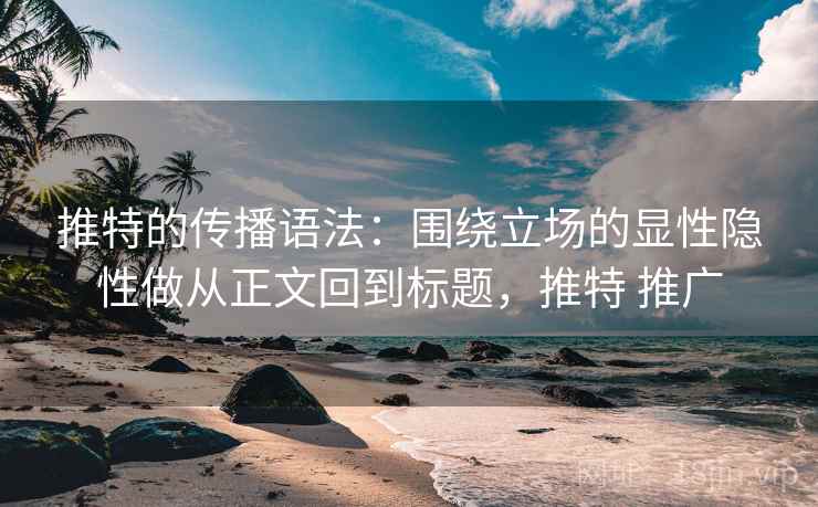 推特的传播语法：围绕立场的显性隐性做从正文回到标题，推特 推广