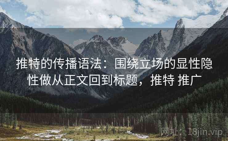 推特的传播语法：围绕立场的显性隐性做从正文回到标题，推特 推广