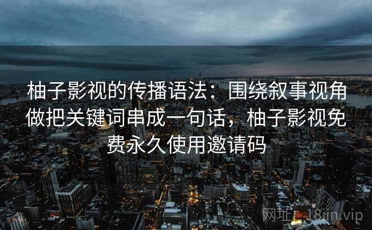 柚子影视的传播语法：围绕叙事视角做把关键词串成一句话，柚子影视免费永久使用邀请码
