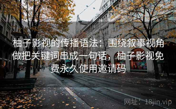 柚子影视的传播语法：围绕叙事视角做把关键词串成一句话，柚子影视免费永久使用邀请码