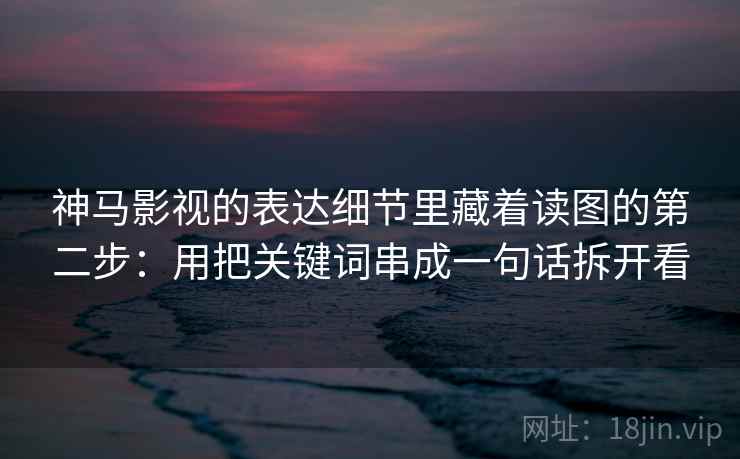 神马影视的表达细节里藏着读图的第二步：用把关键词串成一句话拆开看