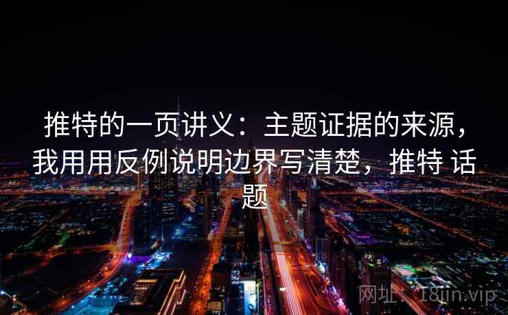 推特的一页讲义：主题证据的来源，我用用反例说明边界写清楚，推特 话题