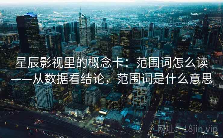 星辰影视里的概念卡：范围词怎么读——从数据看结论，范围词是什么意思