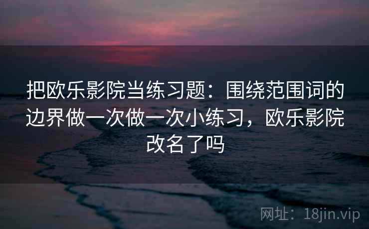 把欧乐影院当练习题：围绕范围词的边界做一次做一次小练习，欧乐影院改名了吗