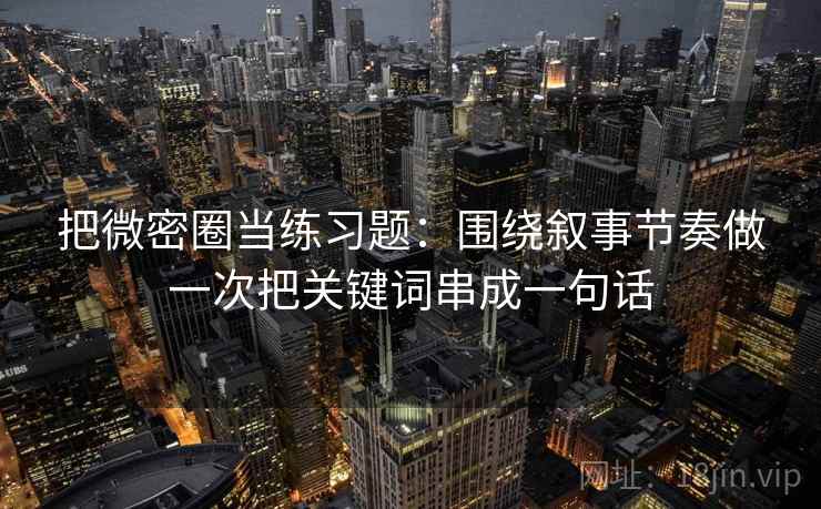 把微密圈当练习题：围绕叙事节奏做一次把关键词串成一句话