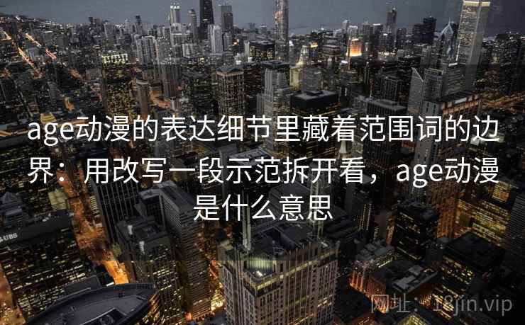 age动漫的表达细节里藏着范围词的边界：用改写一段示范拆开看，age动漫是什么意思