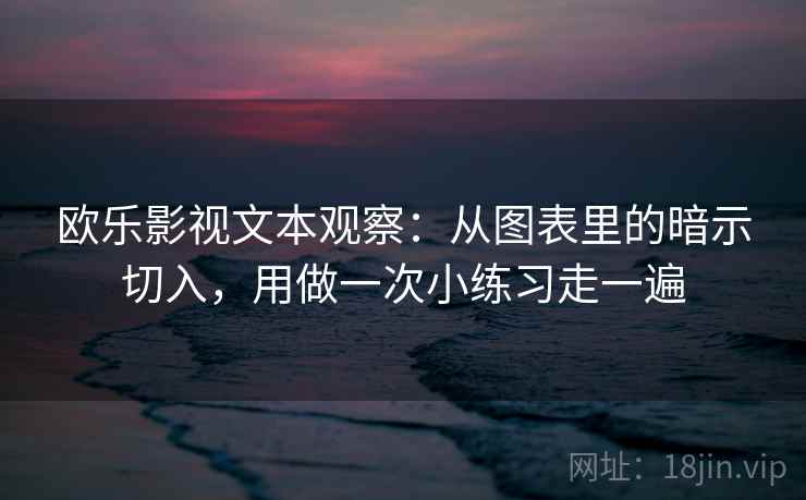 欧乐影视文本观察：从图表里的暗示切入，用做一次小练习走一遍
