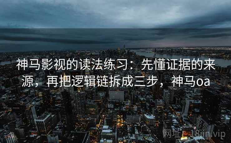 神马影视的读法练习:先懂证据的来源,再把逻辑链拆成三步,神马oa 神马影视的读法练习:先懂证据的来源,再把逻辑链拆成三步,神马oa