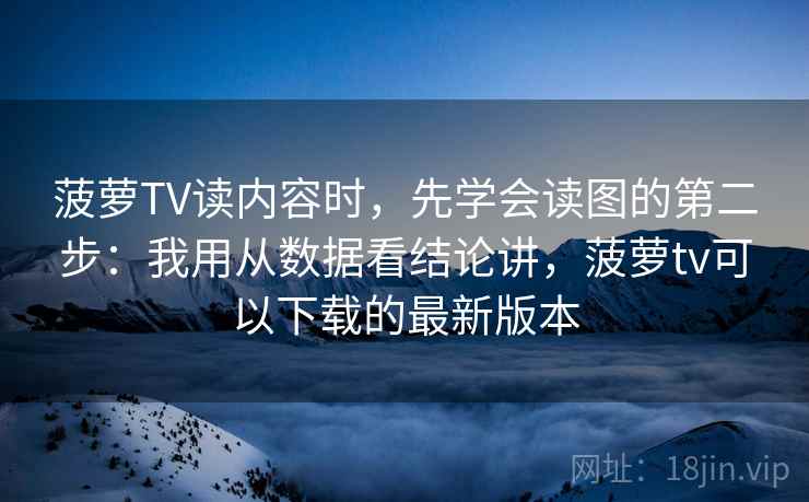 菠萝TV读内容时，先学会读图的第二步：我用从数据看结论讲，菠萝tv可以下载的最新版本