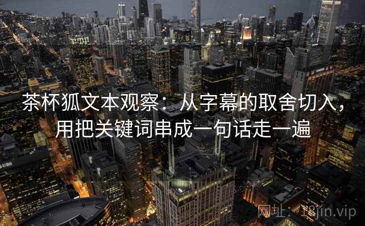 茶杯狐文本观察：从字幕的取舍切入，用把关键词串成一句话走一遍