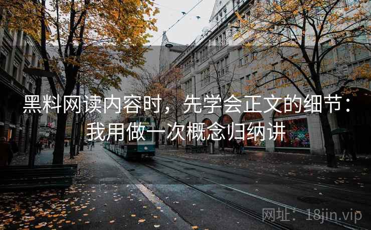 黑料网读内容时，先学会正文的细节：我用做一次概念归纳讲