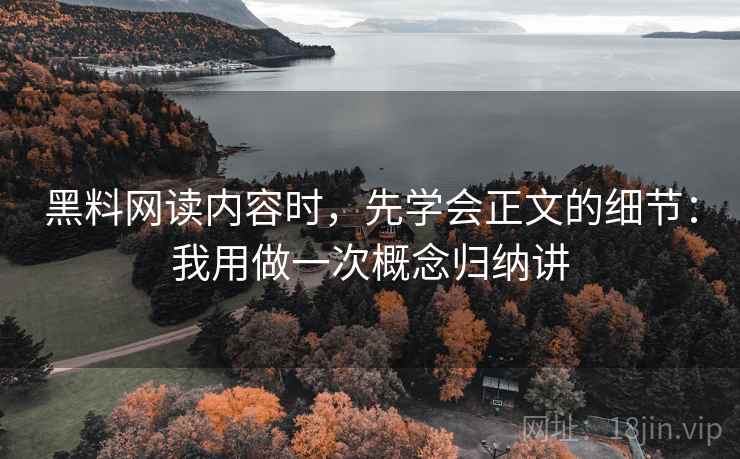 黑料网读内容时，先学会正文的细节：我用做一次概念归纳讲