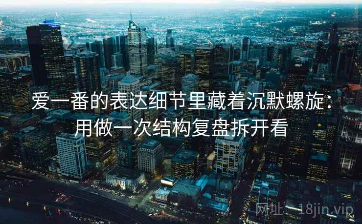 爱一番的表达细节里藏着沉默螺旋：用做一次结构复盘拆开看