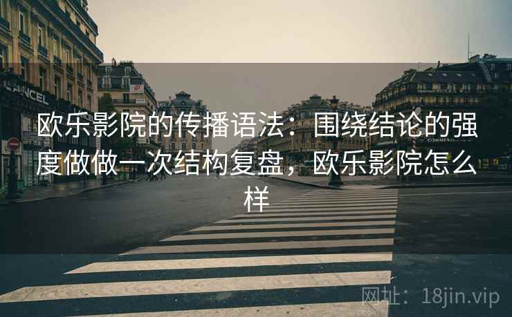 欧乐影院的传播语法：围绕结论的强度做做一次结构复盘，欧乐影院怎么样