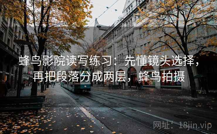 蜂鸟影院读写练习：先懂镜头选择，再把段落分成两层，蜂鸟拍摄