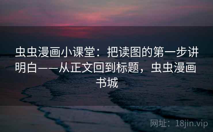 虫虫漫画小课堂：把读图的第一步讲明白——从正文回到标题，虫虫漫画 书城