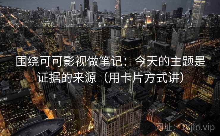 围绕可可影视做笔记：今天的主题是证据的来源（用卡片方式讲）