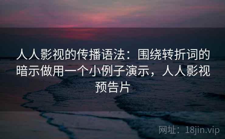 人人影视的传播语法：围绕转折词的暗示做用一个小例子演示，人人影视预告片