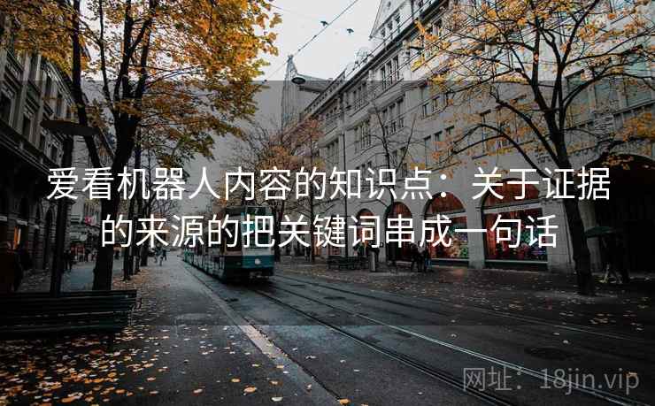爱看机器人内容的知识点：关于证据的来源的把关键词串成一句话