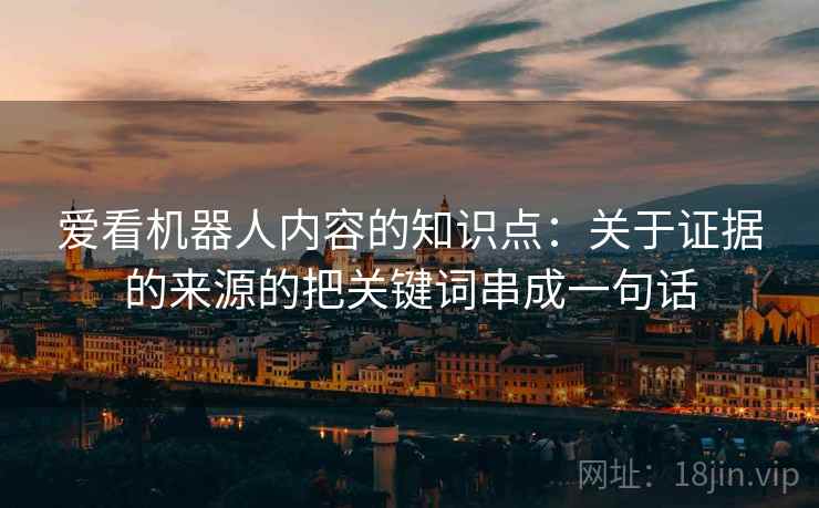爱看机器人内容的知识点：关于证据的来源的把关键词串成一句话
