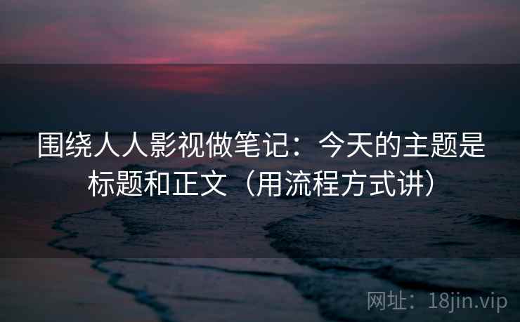 围绕人人影视做笔记：今天的主题是标题和正文（用流程方式讲）