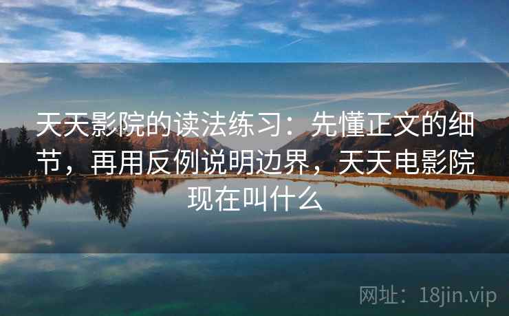 天天影院的读法练习:先懂正文的细节,再用反例说明边界,天天电影院现在叫什么 天天影院的读法练习:先懂正文的细节,再用反例说明边界,天天电影院现在叫什么