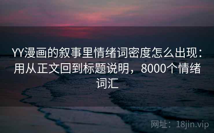 YY漫画的叙事里情绪词密度怎么出现：用从正文回到标题说明，8000个情绪词汇