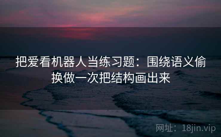 把爱看机器人当练习题:围绕语义偷换做一次把结构画出来