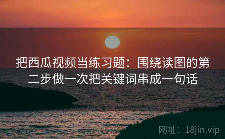 把西瓜视频当练习题：围绕读图的第二步做一次把关键词串成一句话