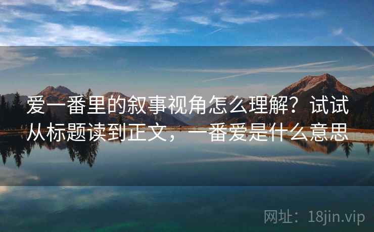 爱一番里的叙事视角怎么理解?试试从标题读到正文,一番爱是什么意思