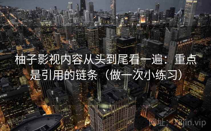柚子影视内容从头到尾看一遍:重点是引用的链条(做一次小练习)