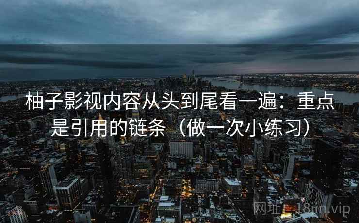 柚子影视内容从头到尾看一遍：重点是引用的链条（做一次小练习）