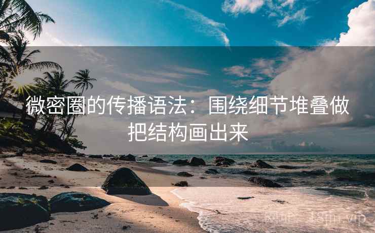 微密圈的传播语法:围绕细节堆叠做把结构画出来 微密圈的传播语法:围绕细节堆叠做把结构画出来