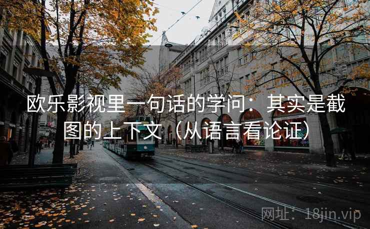 欧乐影视里一句话的学问:其实是截图的上下文(从语言看论证) 欧乐影视里一句话的学问:其实是截图的上下文(从语言看论证)