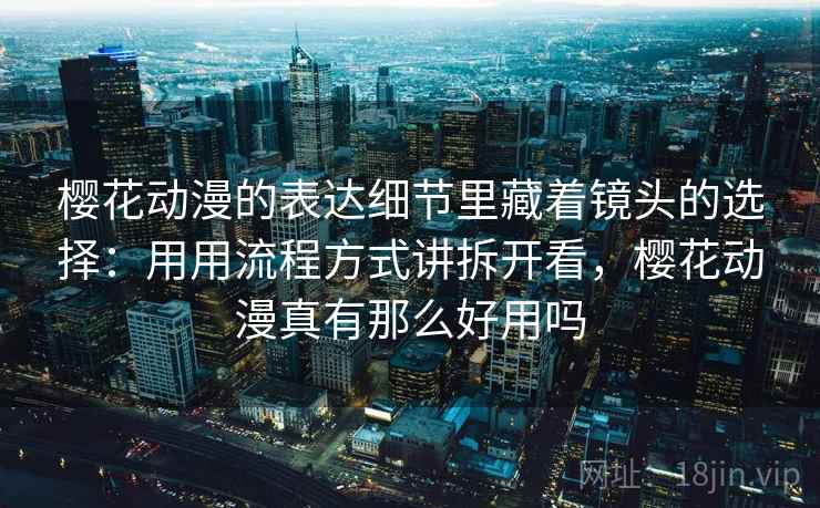 樱花动漫的表达细节里藏着镜头的选择：用用流程方式讲拆开看，樱花动漫真有那么好用吗