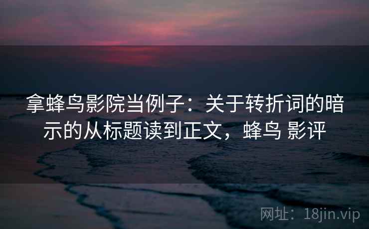 拿蜂鸟影院当例子:关于转折词的暗示的从标题读到正文,蜂鸟 影评 拿蜂鸟影院当例子:关于转折词的暗示的从标题读到正文,蜂鸟 影评