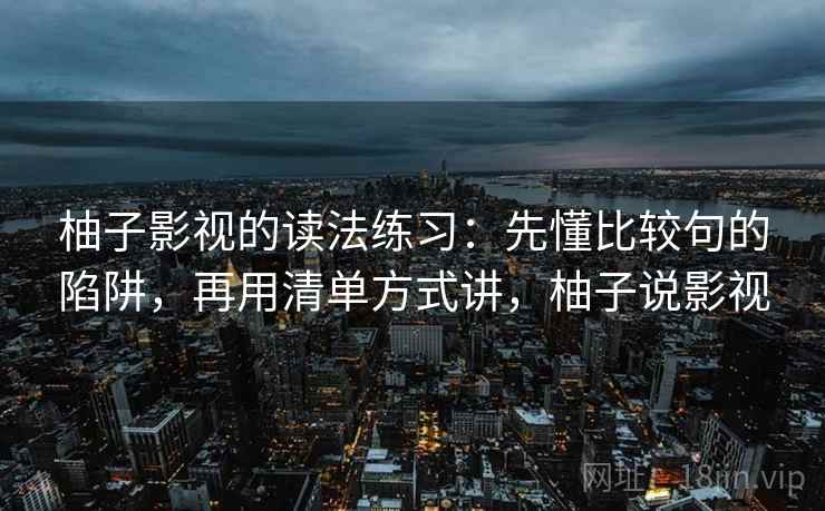柚子影视的读法练习：先懂比较句的陷阱，再用清单方式讲，柚子说影视