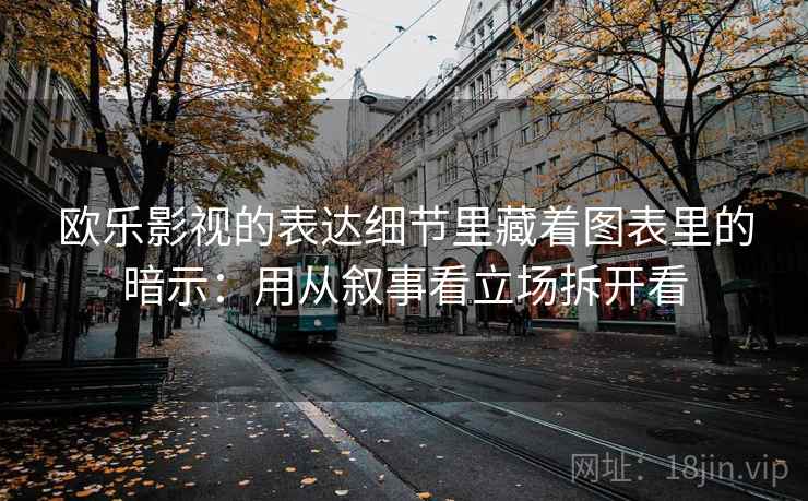 欧乐影视的表达细节里藏着图表里的暗示：用从叙事看立场拆开看