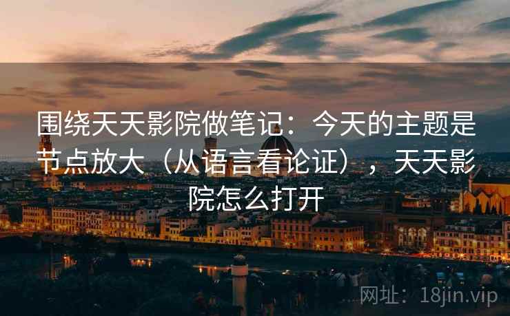 围绕天天影院做笔记:今天的主题是节点放大(从语言看论证),天天影院怎么打开 围绕天天影院做笔记:今天的主题是节点放大(从语言看论证),天天影院怎么打开