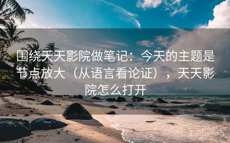 围绕天天影院做笔记:今天的主题是节点放大(从语言看论证),天天影院怎么打开