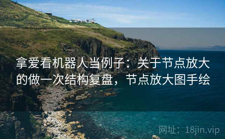 拿爱看机器人当例子：关于节点放大的做一次结构复盘，节点放大图手绘
