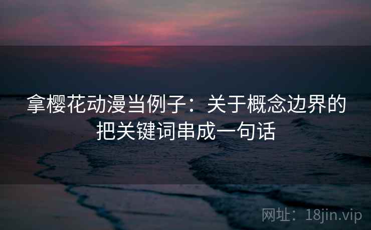 拿樱花动漫当例子：关于概念边界的把关键词串成一句话