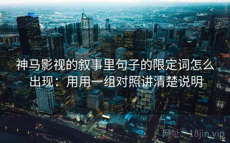 神马影视的叙事里句子的限定词怎么出现:用用一组对照讲清楚说明